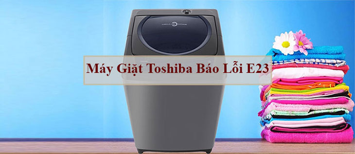 Lỗi E23 máy giặt Toshiba và cách sửa lỗi chi tiết